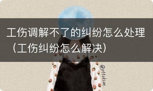 工伤调解不了的纠纷怎么处理（工伤纠纷怎么解决）