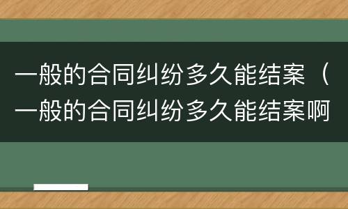 一般的合同纠纷多久能结案（一般的合同纠纷多久能结案啊）