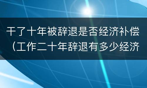 干了十年被辞退是否经济补偿（工作二十年辞退有多少经济补偿）
