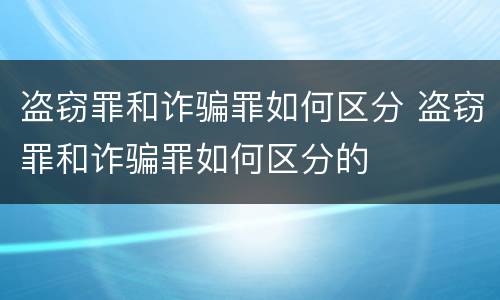 盗窃罪和诈骗罪如何区分 盗窃罪和诈骗罪如何区分的