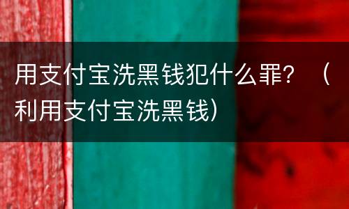 用支付宝洗黑钱犯什么罪？（利用支付宝洗黑钱）