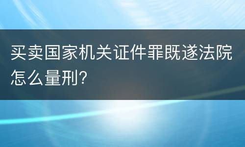 买卖国家机关证件罪既遂法院怎么量刑?