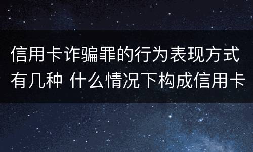 信用卡诈骗罪的行为表现方式有几种 什么情况下构成信用卡诈骗罪