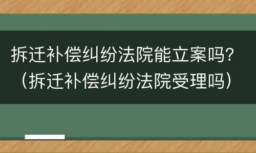 拆迁补偿纠纷法院能立案吗？（拆迁补偿纠纷法院受理吗）