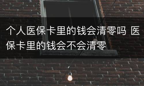 个人医保卡里的钱会清零吗 医保卡里的钱会不会清零
