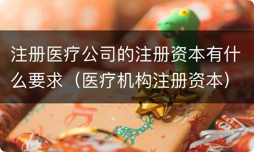 注册医疗公司的注册资本有什么要求（医疗机构注册资本）