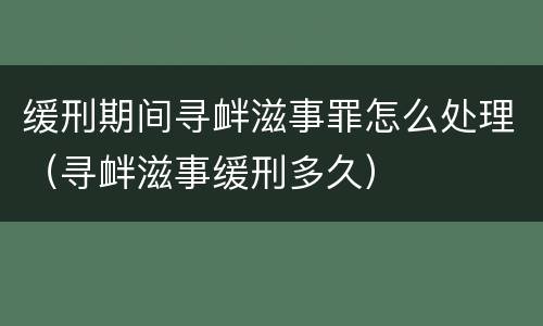缓刑期间寻衅滋事罪怎么处理（寻衅滋事缓刑多久）