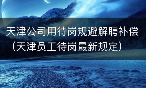 天津公司用待岗规避解聘补偿（天津员工待岗最新规定）