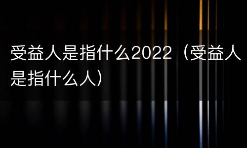 受益人是指什么2022（受益人是指什么人）