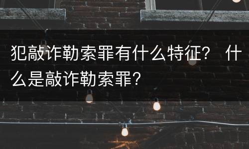犯敲诈勒索罪有什么特征？ 什么是敲诈勒索罪?