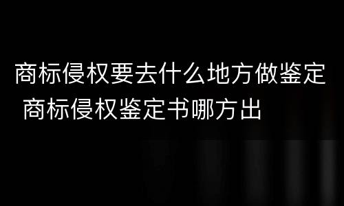 商标侵权要去什么地方做鉴定 商标侵权鉴定书哪方出