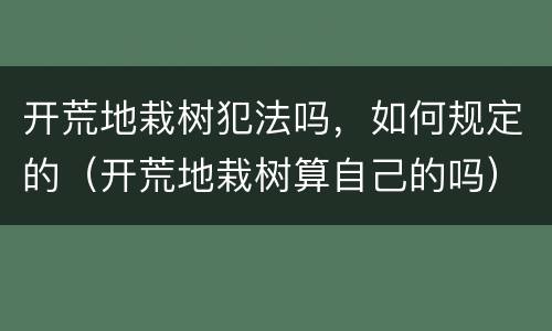 开荒地栽树犯法吗，如何规定的（开荒地栽树算自己的吗）