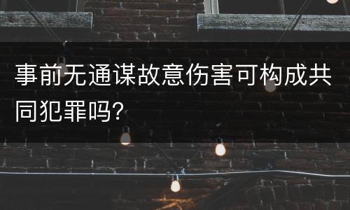 事前无通谋故意伤害可构成共同犯罪吗？