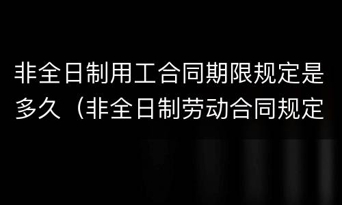 非全日制用工合同期限规定是多久（非全日制劳动合同规定）