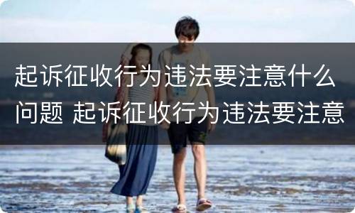 起诉征收行为违法要注意什么问题 起诉征收行为违法要注意什么问题和问题