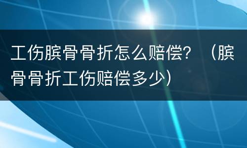 工伤膑骨骨折怎么赔偿？（膑骨骨折工伤赔偿多少）