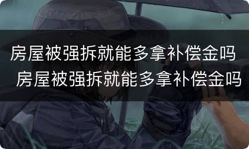 房屋被强拆就能多拿补偿金吗 房屋被强拆就能多拿补偿金吗合法吗