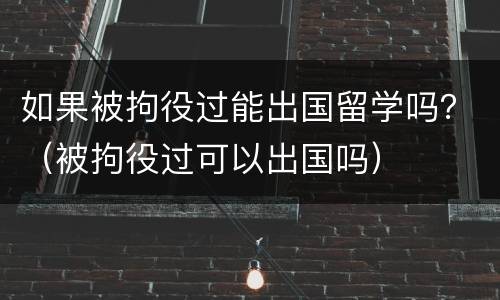 如果被拘役过能出国留学吗？（被拘役过可以出国吗）