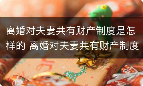 离婚对夫妻共有财产制度是怎样的 离婚对夫妻共有财产制度是怎样的认定