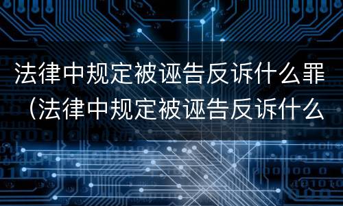 法律中规定被诬告反诉什么罪（法律中规定被诬告反诉什么罪）