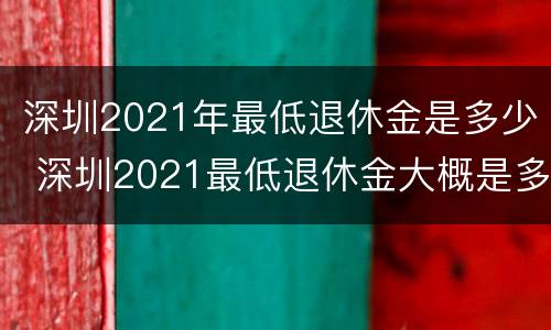 深圳2021年最低退休金是多少 深圳2021最低退休金大概是多少