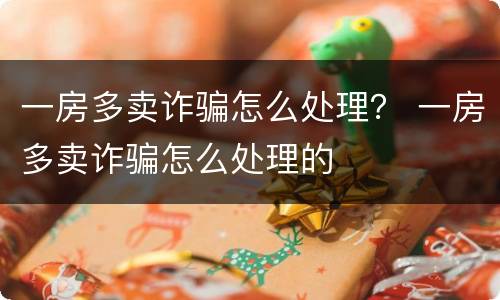 一房多卖诈骗怎么处理？ 一房多卖诈骗怎么处理的