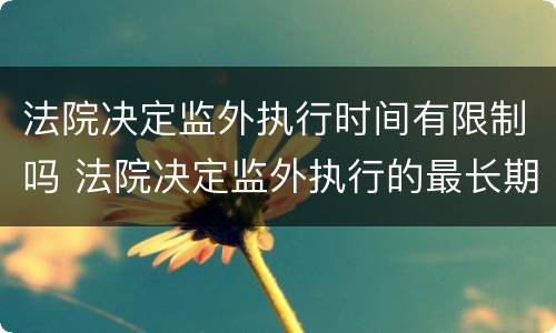 法院决定监外执行时间有限制吗 法院决定监外执行的最长期限