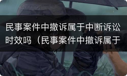 民事案件中撤诉属于中断诉讼时效吗（民事案件中撤诉属于中断诉讼时效吗对吗）