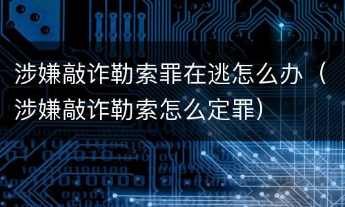 涉嫌敲诈勒索罪在逃怎么办（涉嫌敲诈勒索怎么定罪）