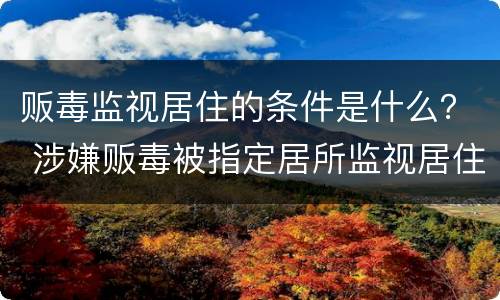 贩毒监视居住的条件是什么？ 涉嫌贩毒被指定居所监视居住