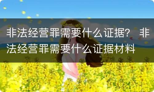 非法经营罪需要什么证据？ 非法经营罪需要什么证据材料
