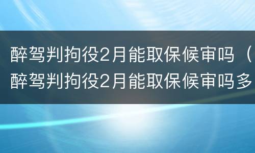 醉驾判拘役2月能取保候审吗（醉驾判拘役2月能取保候审吗多少钱）