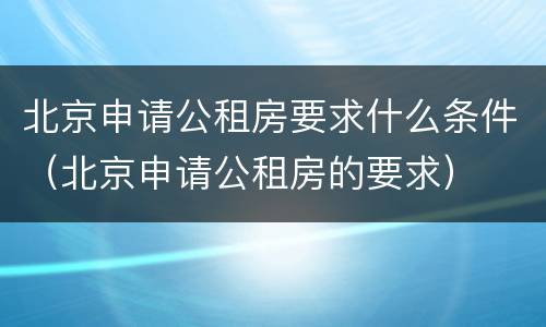 北京申请公租房要求什么条件（北京申请公租房的要求）