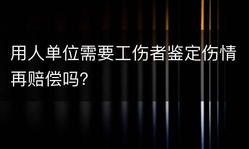 用人单位需要工伤者鉴定伤情再赔偿吗？