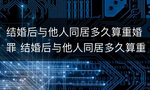 结婚后与他人同居多久算重婚罪 结婚后与他人同居多久算重婚罪呢