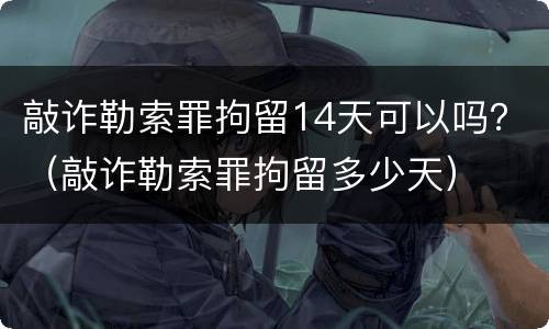 敲诈勒索罪拘留14天可以吗？（敲诈勒索罪拘留多少天）
