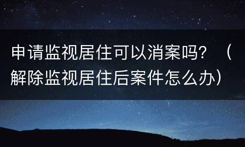 申请监视居住可以消案吗？（解除监视居住后案件怎么办）