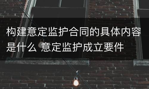 构建意定监护合同的具体内容是什么 意定监护成立要件