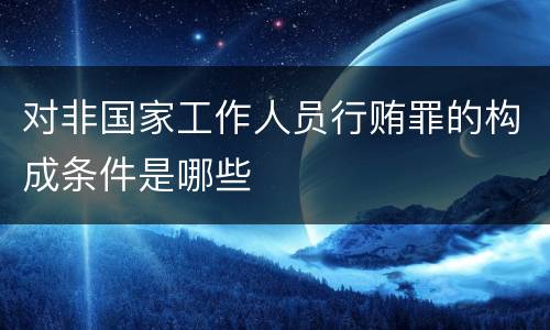 对非国家工作人员行贿罪的构成条件是哪些