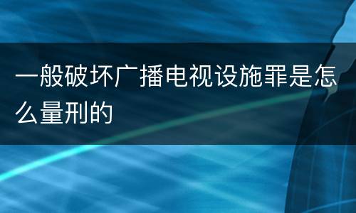 一般破坏广播电视设施罪是怎么量刑的