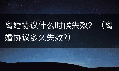 离婚协议什么时候失效？（离婚协议多久失效?）