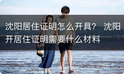 沈阳居住证明怎么开具？ 沈阳开居住证明需要什么材料