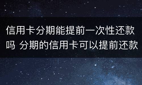 信用卡分期能提前一次性还款吗 分期的信用卡可以提前还款吗?
