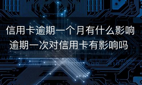 信用卡逾期一个月有什么影响 逾期一次对信用卡有影响吗