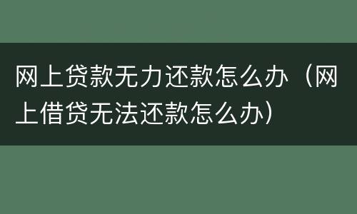 网上贷款无力还款怎么办（网上借贷无法还款怎么办）