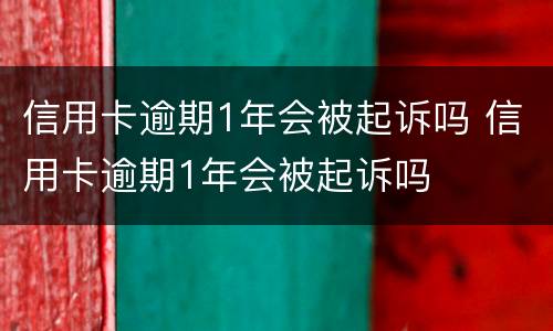 信用卡逾期1年会被起诉吗 信用卡逾期1年会被起诉吗