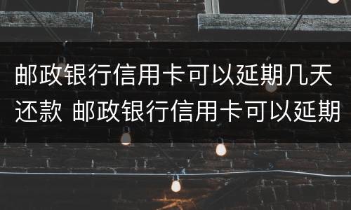 邮政银行信用卡可以延期几天还款 邮政银行信用卡可以延期几天还款么