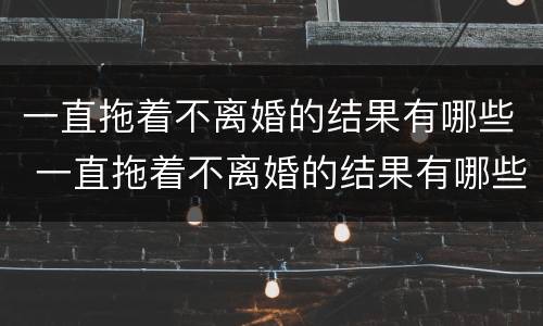 一直拖着不离婚的结果有哪些 一直拖着不离婚的结果有哪些呢