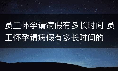 员工怀孕请病假有多长时间 员工怀孕请病假有多长时间的