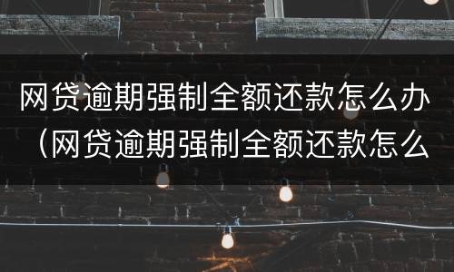网贷逾期强制全额还款怎么办（网贷逾期强制全额还款怎么办啊）